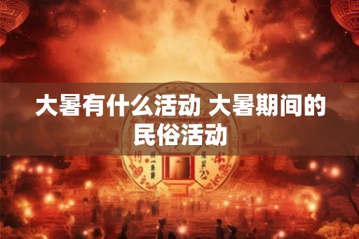 大暑有什么活动 大暑期间的民俗活动