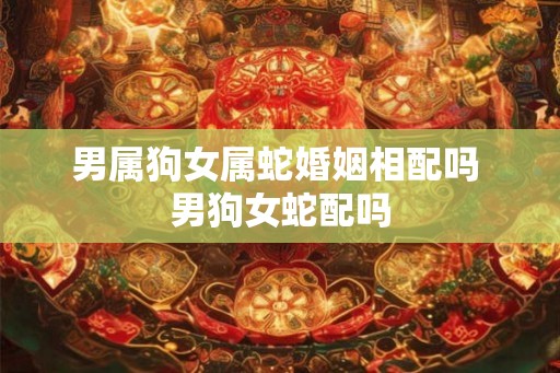 男属狗女属蛇婚姻相配吗 男狗女蛇配吗