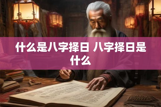 什么是八字择日 八字择日是什么 什么是八字择日 八字择日是什么