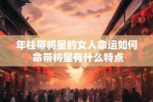 年柱带将星的女人命运如何 命带将星有什么特点