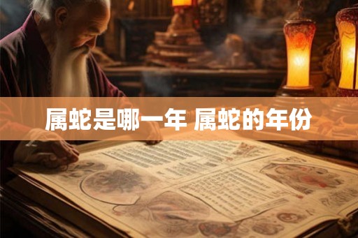 属蛇是哪一年 属蛇的年份