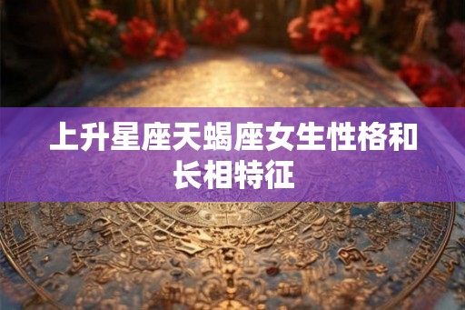 上升星座天蝎座女生性格和长相特征