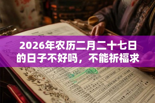 2026年农历二月二十七日的日子不好吗，不能祈福求财吗？