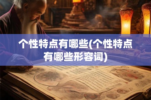 个性特点有哪些(个性特点有哪些形容词) 个性特点有哪些(个性特点有哪些形容词)