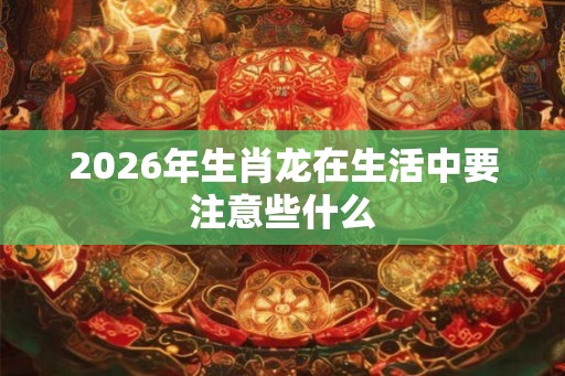 2026年生肖龙在生活中要注意些什么
