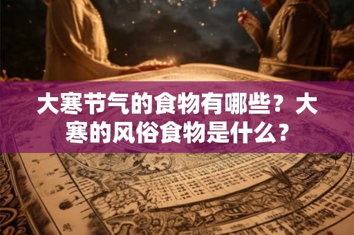 大寒节气的食物有哪些？大寒的风俗食物是什么？