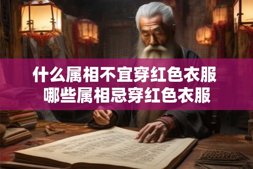 什么属相不宜穿红色衣服 哪些属相忌穿红色衣服