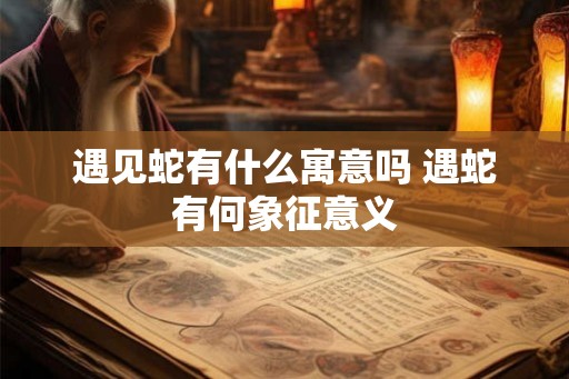 遇见蛇有什么寓意吗 遇蛇有何象征意义
