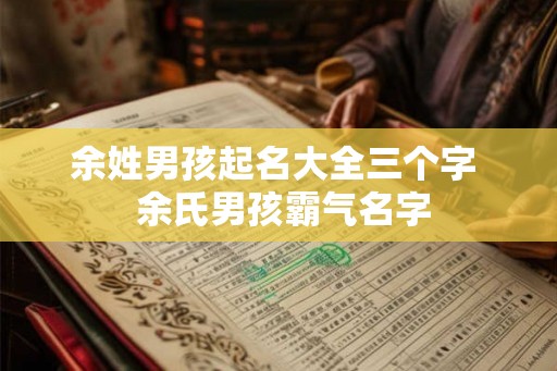 余姓男孩起名大全三个字 余氏男孩霸气名字 余姓男孩起名大全三个字 余氏男孩霸气名字