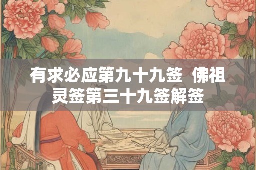 有求必应第九十九签 佛祖灵签第三十九签解签 有求必应第九十九签 佛祖灵签第三十九签解签