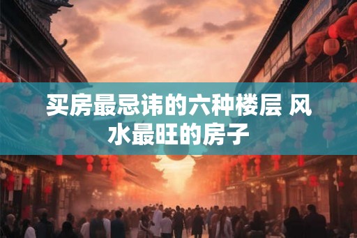 买房最忌讳的六种楼层 风水最旺的房子
