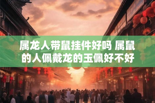 属龙人带鼠挂件好吗 属鼠的人佩戴龙的玉佩好不好