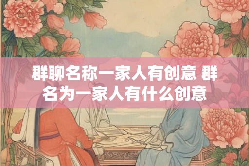 群聊名称一家人有创意 群名为一家人有什么创意