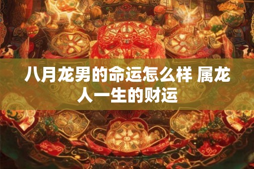 八月龙男的命运怎么样 属龙人一生的财运