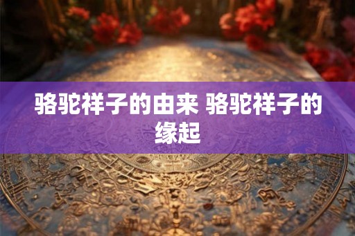 骆驼祥子的由来 骆驼祥子的缘起
