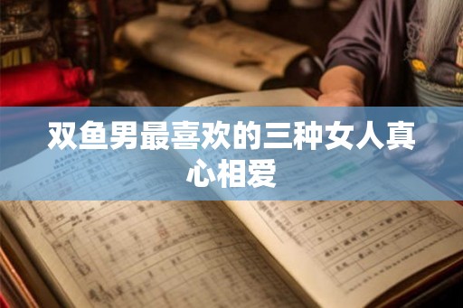 双鱼男最喜欢的三种女人真心相爱
