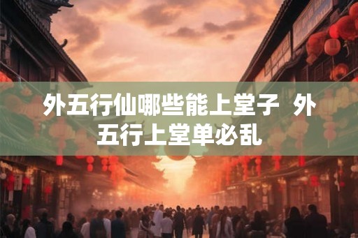 外五行仙哪些能上堂子  外五行上堂单必乱