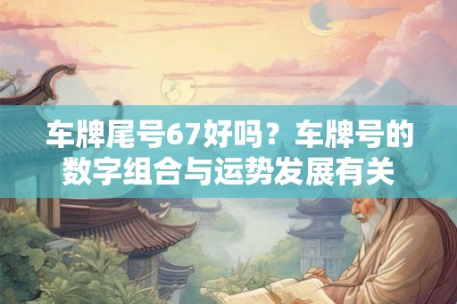 车牌尾号67好吗？车牌号的数字组合与运势发展有关