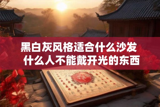 黑白灰风格适合什么沙发  什么人不能戴开光的东西