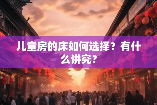 儿童房的床如何选择？有什么讲究？