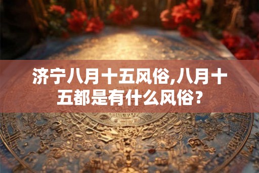 济宁八月十五风俗,八月十五都是有什么风俗？