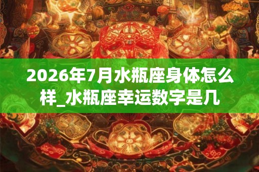 2026年7月水瓶座身体怎么样_水瓶座幸运数字是几
