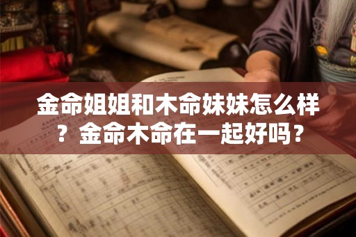 金命姐姐和木命妹妹怎么样？金命木命在一起好吗？