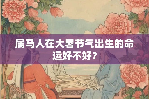 属马人在大暑节气出生的命运好不好？