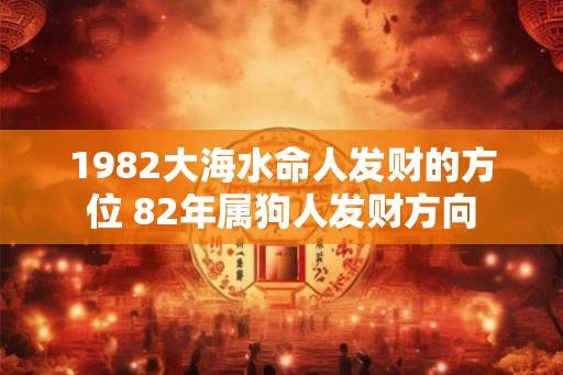 1982大海水命人发财的方位 82年属狗人发财方向