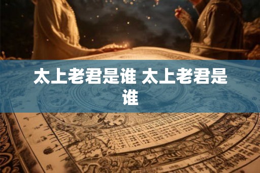太上老君是谁 太上老君是谁 太上老君是谁 太上老君是谁