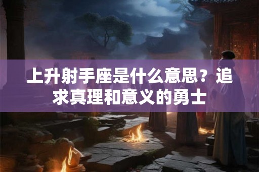 上升射手座是什么意思？追求真理和意义的勇士