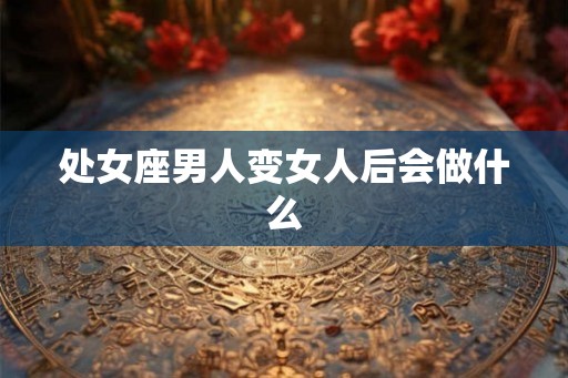 处女座男人变女人后会做什么