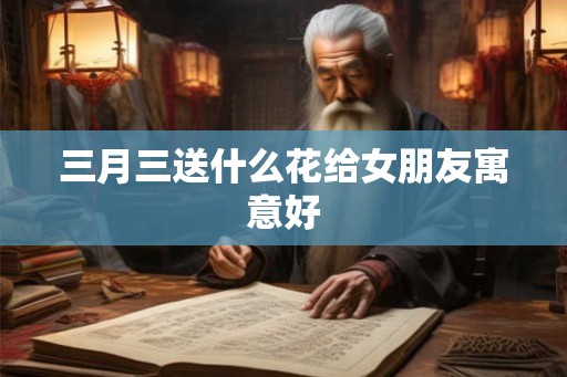 三月三送什么花给女朋友寓意好