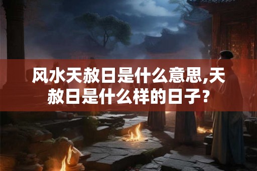 风水天赦日是什么意思,天赦日是什么样的日子？