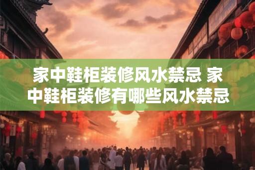 家中鞋柜装修风水禁忌 家中鞋柜装修有哪些风水禁忌