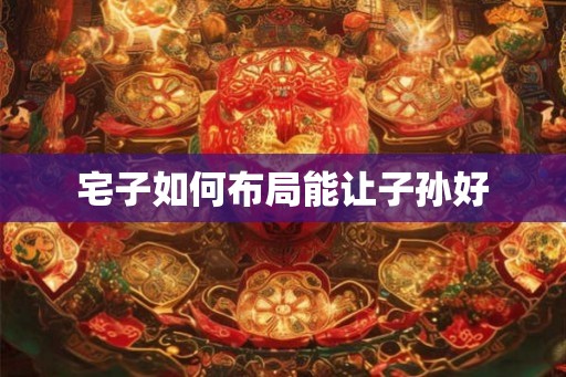 宅子如何布局能让子孙好 宅子如何布局能让子孙好