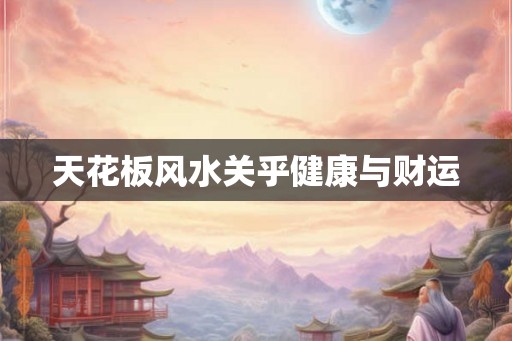 天花板风水关乎健康与财运