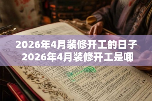 2026年4月装修开工的日子 2026年4月装修开工是哪天 2026年4月装修开工的日子 2026年4月装修开工是哪天