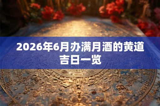 2026年6月办满月酒的黄道吉日一览