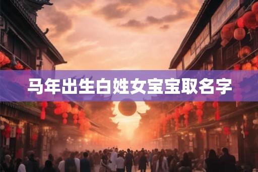马年出生白姓女宝宝取名字