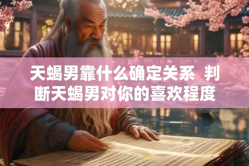 天蝎男靠什么确定关系  判断天蝎男对你的喜欢程度