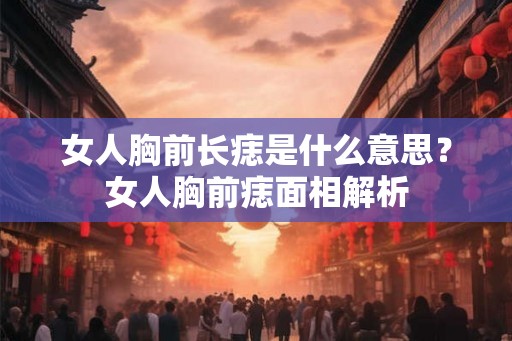 女人胸前长痣是什么意思？女人胸前痣面相解析