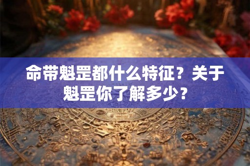 命带魁罡都什么特征?关于魁罡你了解多少? 命带魁罡都什么特征?关于魁罡你了解多少?