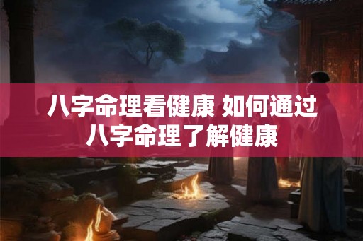 八字命理看健康 如何通过八字命理了解健康