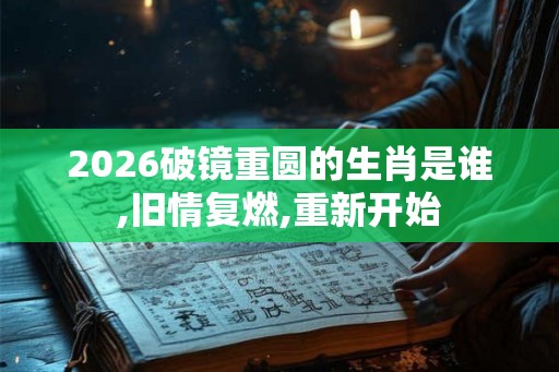 2026破镜重圆的生肖是谁,旧情复燃,重新开始 2026破镜重圆的生肖是谁,旧情复燃,重新开始