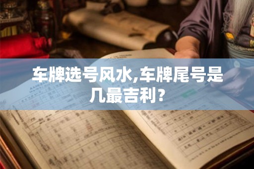 车牌选号风水,车牌尾号是几最吉利？