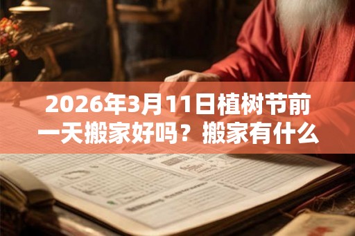 2026年3月11日植树节前一天搬家好吗？搬家有什么讲究？