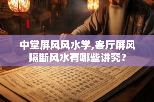 中堂屏风风水学,客厅屏风隔断风水有哪些讲究？