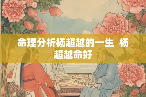 命理分析杨超越的一生 杨超越命好 命理分析杨超越的一生 杨超越命好