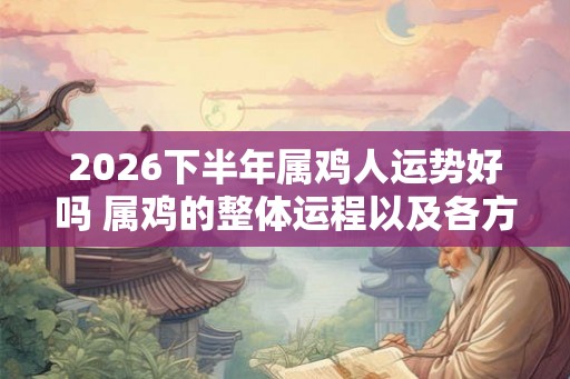 2026下半年属鸡人运势好吗 属鸡的整体运程以及各方面运势详解 2026下半年属鸡人运势好吗 属鸡的整体运程以及各方面运势详解